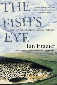 Title: The Fish's Eye: Essays About Angling and the Outdoors, Author: Ian Frazier