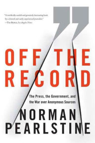 Title: Off the Record: The Press, the Government, and the War over Anonymous Sources, Author: Norman Pearlstine