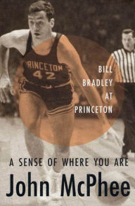 Title: A Sense of Where You Are: Bill Bradley at Princeton, Author: John McPhee