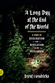 Title: A Long Day at the End of the World: A Story of Desecration and Revelation in the Deep South, Author: Brent Hendricks