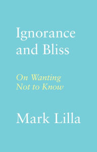 Free public domain ebooks download Ignorance and Bliss: On Wanting Not to Know by Mark Lilla DJVU FB2 PDF 9780374174354 English version