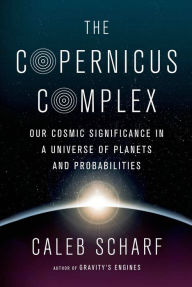 Title: The Copernicus Complex: Our Cosmic Significance in a Universe of Planets and Probabilities, Author: Caleb Scharf