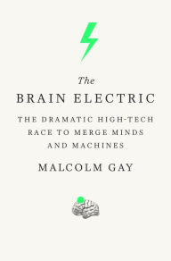 Title: The Brain Electric: The Dramatic High-Tech Race to Merge Minds and Machines, Author: Malcolm Gay