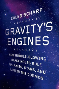 Title: Gravity's Engines: How Bubble-Blowing Black Holes Rule Galaxies, Stars, and Life in the Cosmos, Author: Caleb Scharf