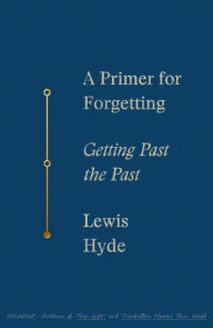 Title: A Primer for Forgetting: Getting Past the Past, Author: Lewis Hyde