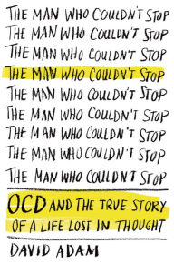 Title: The Man Who Couldn't Stop: OCD and the True Story of a Life Lost in Thought, Author: David Adam
