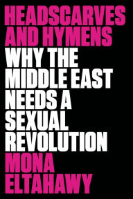 Title: Headscarves and Hymens: Why the Middle East Needs a Sexual Revolution, Author: Mona Eltahawy