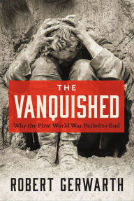 Title: The Vanquished: Why the First World War Failed to End, Author: Robert Gerwarth