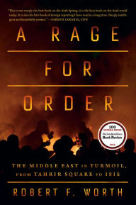 Title: A Rage for Order: The Middle East in Turmoil, from Tahrir Square to ISIS, Author: Robert F. Worth
