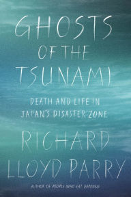 Title: Ghosts of the Tsunami: Death and Life in Japan's Disaster Zone, Author: Richard Lloyd Parry