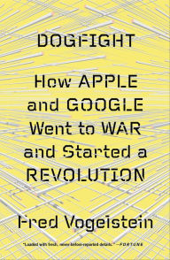 Title: Dogfight: How Apple and Google Went to War and Started a Revolution, Author: Fred Vogelstein