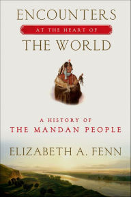 Title: Encounters at the Heart of the World: A History of the Mandan People, Author: Elizabeth A. Fenn