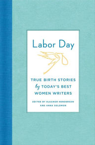Title: Labor Day: True Birth Stories by Today's Best Women Writers, Author: Eleanor Henderson