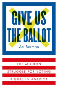 Title: Give Us the Ballot: The Modern Struggle for Voting Rights in America, Author: Ari Berman