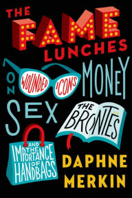 Title: The Fame Lunches: On Wounded Icons, Money, Sex, the Brontës, and the Importance of Handbags, Author: Daphne Merkin