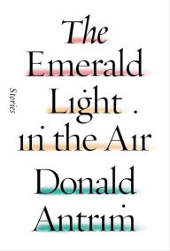 Title: The Emerald Light in the Air, Author: Donald Antrim