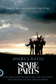 Title: Spare Parts: Four Undocumented Teenagers, One Ugly Robot, and the Battle for the American Dream, Author: Joshua Davis