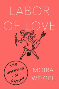 Title: Labor of Love: The Invention of Dating, Author: Moira Weigel