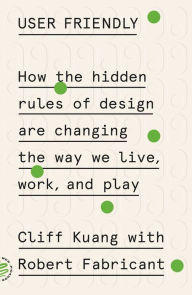 Title: User Friendly: How the Hidden Rules of Design Are Changing the Way We Live, Work, and Play, Author: Cliff Kuang