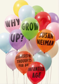 Title: Why Grow Up?: Subversive Thoughts for an Infantile Age, Author: Susan Neiman