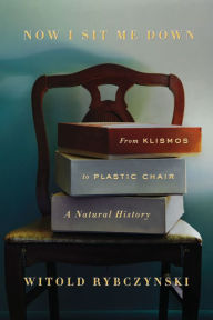 Title: Now I Sit Me Down: From Klismos to Plastic Chair: A Natural History, Author: Witold Rybczynski