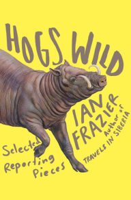 Title: Hogs Wild: Selected Reporting Pieces, Author: Ian Frazier
