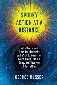 Title: Spooky Action at a Distance: Why Space and Times Are Doomed-and What It Means for Black Holes, the Big Bang, and Theories of Everything, Author: George Musser