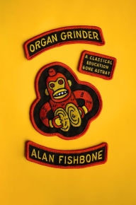 Title: Organ Grinder: A Classical Education Gone Astray, Author: Alan Fishbone