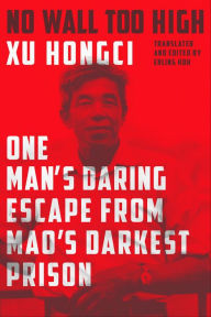 Title: No Wall Too High: One Man's Daring Escape from Mao's Darkest Prison, Author: Xu Hongci