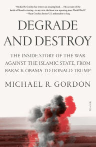 Title: Degrade and Destroy: The Inside Story of the War Against the Islamic State, from Barack Obama to Donald Trump, Author: Michael R. Gordon