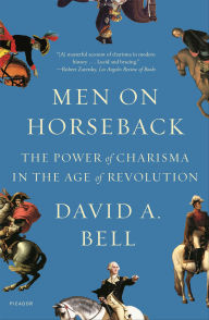 Title: Men on Horseback: The Power of Charisma in the Age of Revolution, Author: David A. Bell