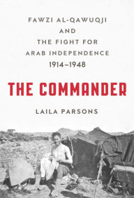 Title: The Commander: Fawzi al-Qawuqji and the Fight for Arab Independence 1914-1948, Author: Laila Parsons