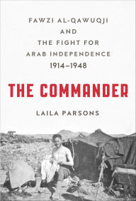 Title: The Commander: Fawzi al-Qawuqji and the Fight for Arab Independence, 1914-1948, Author: Laila Parsons