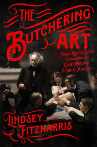 Title: The Butchering Art: Joseph Lister's Quest to Transform the Grisly World of Victorian Medicine, Author: Lindsey Fitzharris