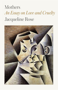 Title: Mothers: An Essay on Love and Cruelty, Author: Jacqueline Rose