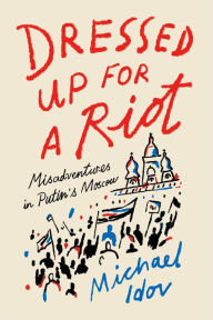 Title: Dressed Up for a Riot: Misadventures in Putin's Moscow, Author: Michael Idov