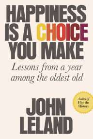 Title: Happiness Is a Choice You Make: Lessons from a Year Among the Oldest Old, Author: John Leland