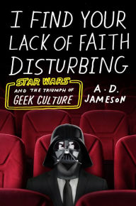Title: I Find Your Lack of Faith Disturbing: Star Wars and the Triumph of Geek Culture, Author: A. D. Jameson