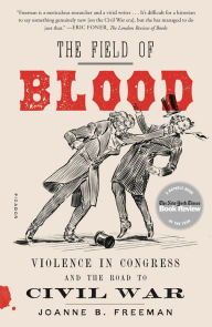Title: The Field of Blood: Violence in Congress and the Road to Civil War, Author: Joanne B. Freeman