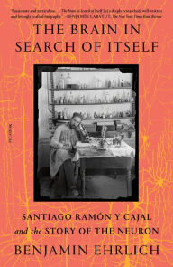 Title: The Brain in Search of Itself: Santiago Ramón y Cajal and the Story of the Neuron, Author: Benjamin Ehrlich