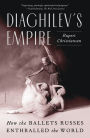 Diaghilev's Empire: How the Ballets Russes Enthralled the World