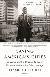 Title: Saving America's Cities: Ed Logue and the Struggle to Renew Urban America in the Suburban Age, Author: Lizabeth Cohen