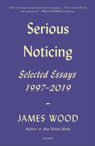 Title: Serious Noticing: Selected Essays, 1997-2019, Author: James Wood