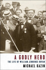 Title: A Godly Hero: The Life of William Jennings Bryan, Author: Michael Kazin