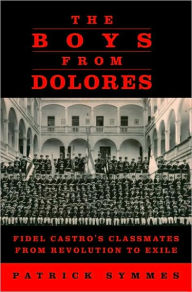 Title: The Boys from Dolores: Fidel Castro's Classmates from Revolution to Exile, Author: Patrick Symmes