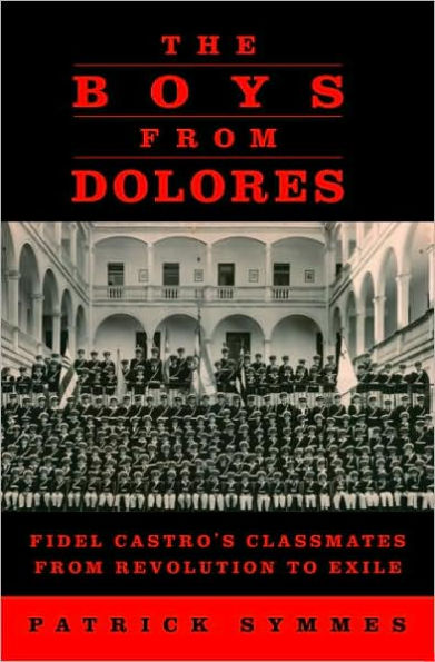 The Boys from Dolores: Fidel Castro's Classmates from Revolution to Exile