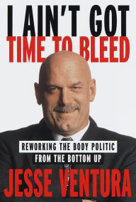 Title: I Ain't Got Time to Bleed: Reworking the Body Politic from the Bottom Up, Author: Jesse Ventura