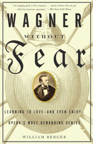 Title: Wagner without Fear: Learning to Love--and Even Enjoy--Opera's Most Demanding Genius, Author: William Berger