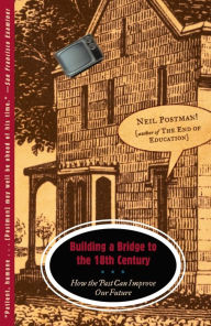 Title: Building a Bridge to the Eighteenth Century: How the Past Can Improve Our Future, Author: Neil Postman