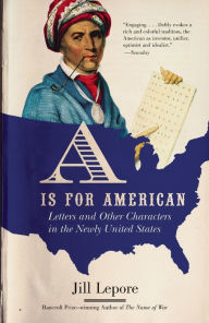 Title: A Is for American: Letters and Other Characters in the Newly United States, Author: Jill Lepore